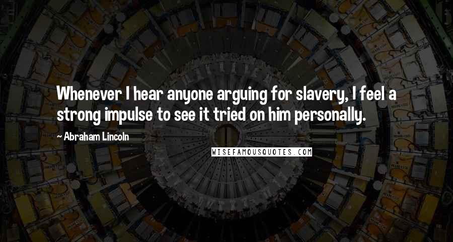 Abraham Lincoln Quotes: Whenever I hear anyone arguing for slavery, I feel a strong impulse to see it tried on him personally.