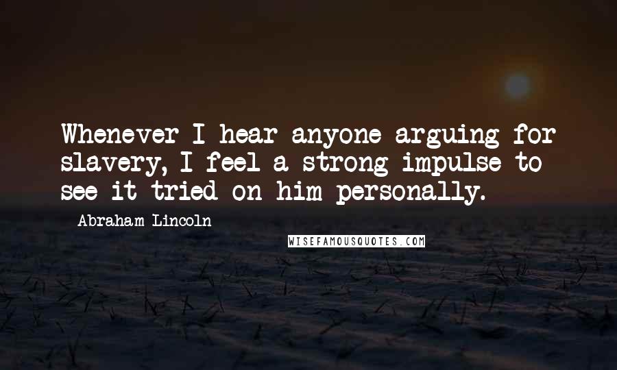 Abraham Lincoln Quotes: Whenever I hear anyone arguing for slavery, I feel a strong impulse to see it tried on him personally.