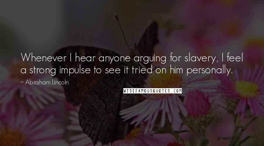 Abraham Lincoln Quotes: Whenever I hear anyone arguing for slavery, I feel a strong impulse to see it tried on him personally.