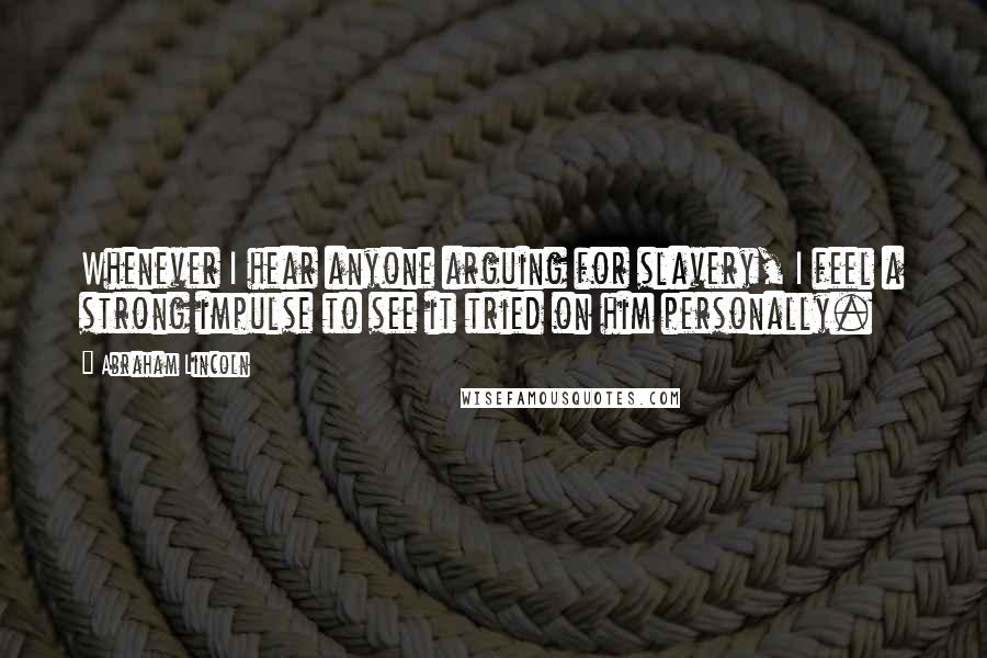 Abraham Lincoln Quotes: Whenever I hear anyone arguing for slavery, I feel a strong impulse to see it tried on him personally.