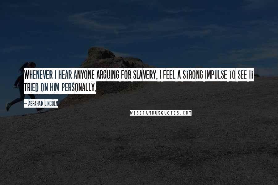 Abraham Lincoln Quotes: Whenever I hear anyone arguing for slavery, I feel a strong impulse to see it tried on him personally.