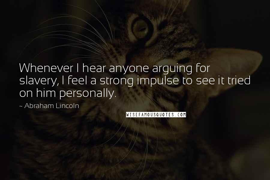 Abraham Lincoln Quotes: Whenever I hear anyone arguing for slavery, I feel a strong impulse to see it tried on him personally.