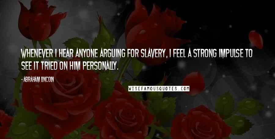 Abraham Lincoln Quotes: Whenever I hear anyone arguing for slavery, I feel a strong impulse to see it tried on him personally.