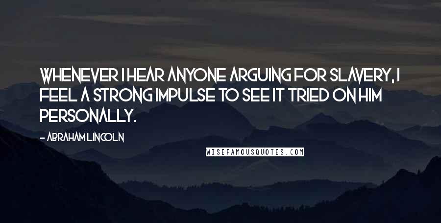 Abraham Lincoln Quotes: Whenever I hear anyone arguing for slavery, I feel a strong impulse to see it tried on him personally.