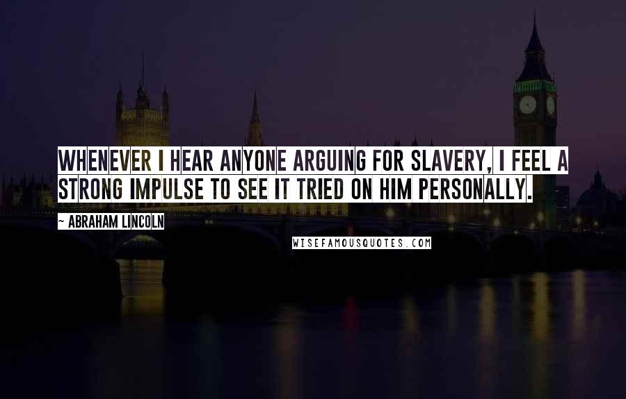 Abraham Lincoln Quotes: Whenever I hear anyone arguing for slavery, I feel a strong impulse to see it tried on him personally.