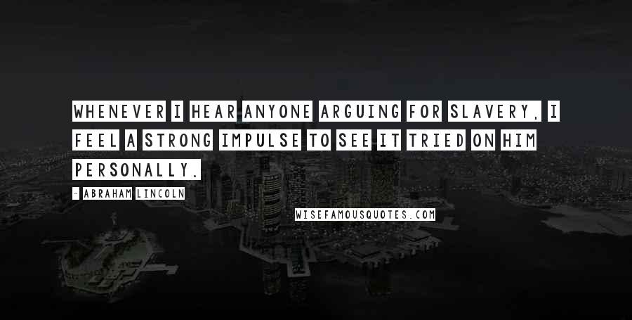 Abraham Lincoln Quotes: Whenever I hear anyone arguing for slavery, I feel a strong impulse to see it tried on him personally.