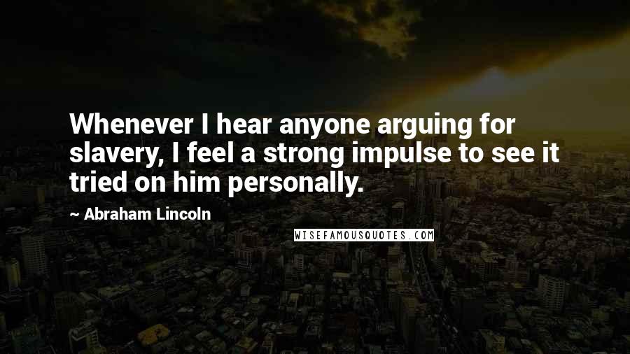 Abraham Lincoln Quotes: Whenever I hear anyone arguing for slavery, I feel a strong impulse to see it tried on him personally.