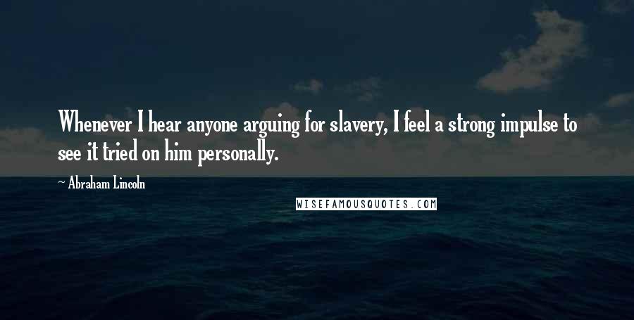 Abraham Lincoln Quotes: Whenever I hear anyone arguing for slavery, I feel a strong impulse to see it tried on him personally.