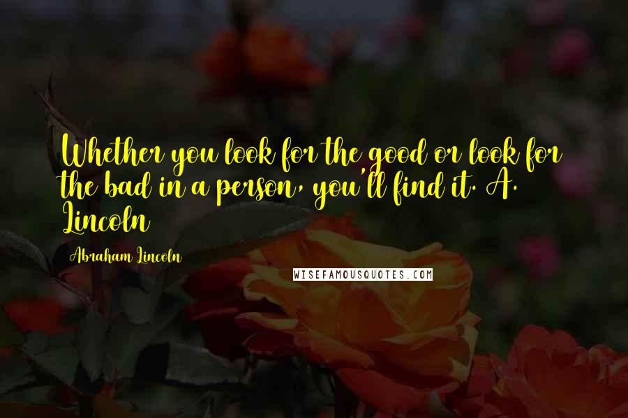 Abraham Lincoln Quotes: Whether you look for the good or look for the bad in a person, you'll find it. A. Lincoln