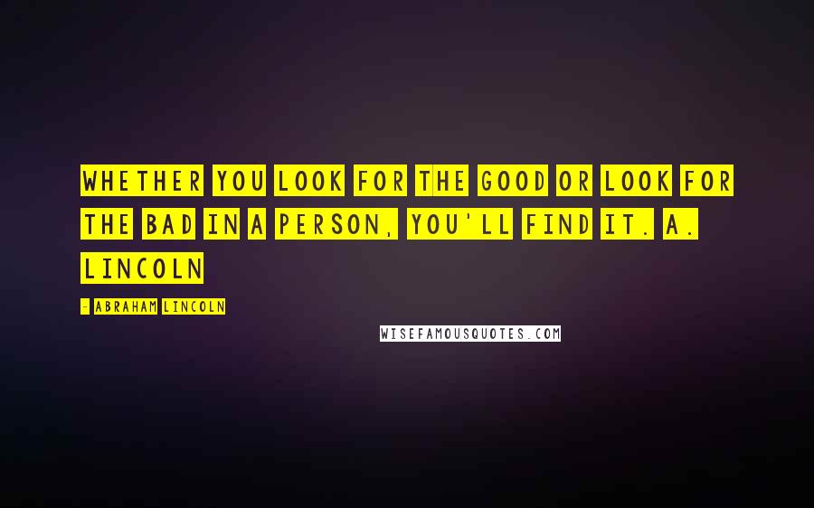 Abraham Lincoln Quotes: Whether you look for the good or look for the bad in a person, you'll find it. A. Lincoln