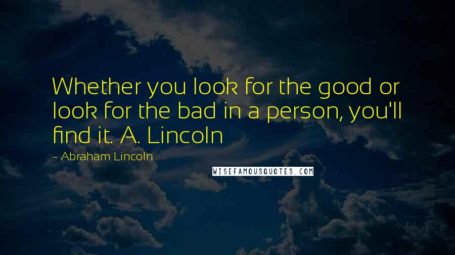 Abraham Lincoln Quotes: Whether you look for the good or look for the bad in a person, you'll find it. A. Lincoln