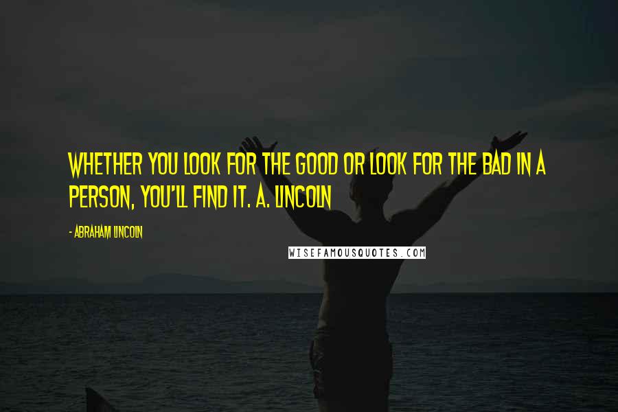 Abraham Lincoln Quotes: Whether you look for the good or look for the bad in a person, you'll find it. A. Lincoln