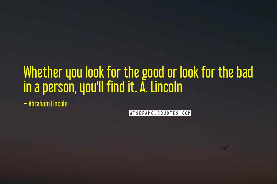 Abraham Lincoln Quotes: Whether you look for the good or look for the bad in a person, you'll find it. A. Lincoln