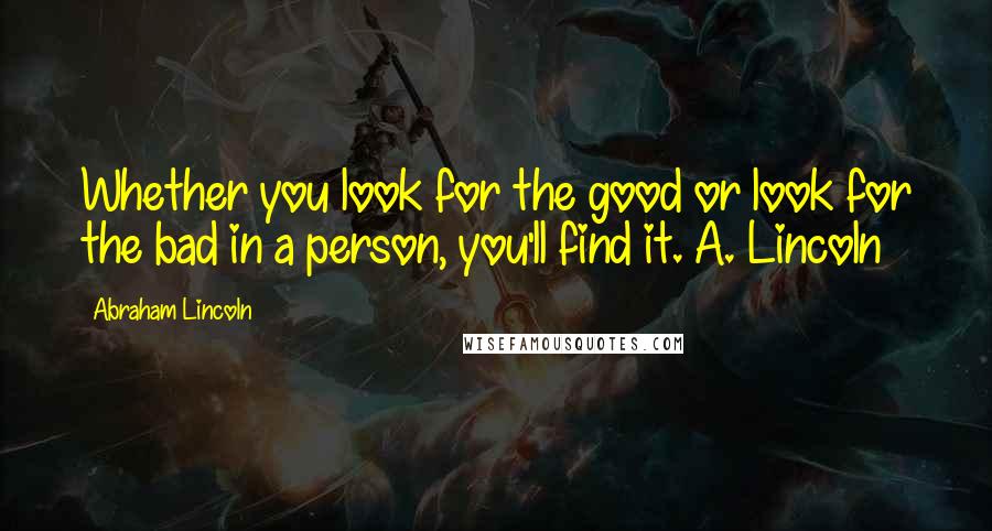 Abraham Lincoln Quotes: Whether you look for the good or look for the bad in a person, you'll find it. A. Lincoln