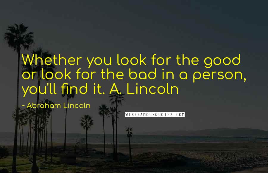 Abraham Lincoln Quotes: Whether you look for the good or look for the bad in a person, you'll find it. A. Lincoln