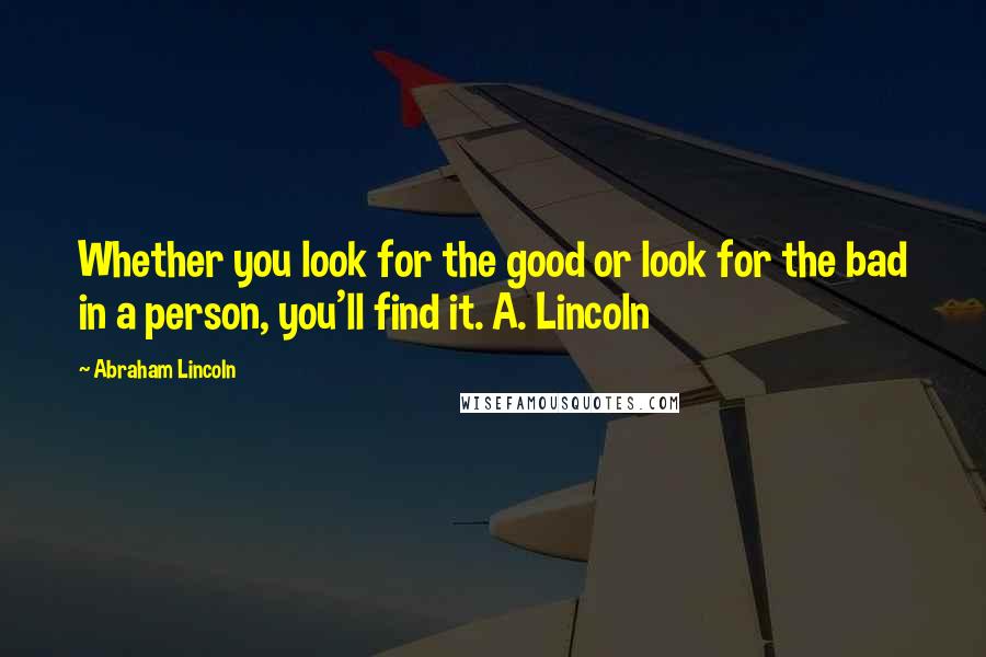 Abraham Lincoln Quotes: Whether you look for the good or look for the bad in a person, you'll find it. A. Lincoln