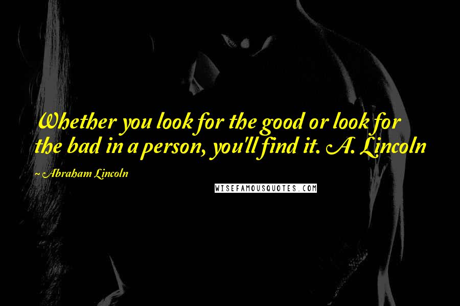 Abraham Lincoln Quotes: Whether you look for the good or look for the bad in a person, you'll find it. A. Lincoln