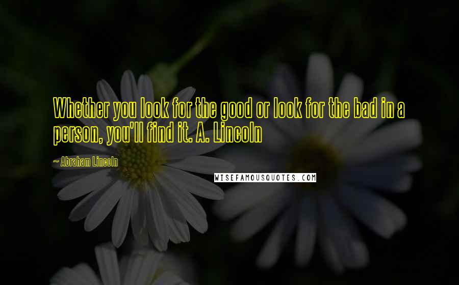 Abraham Lincoln Quotes: Whether you look for the good or look for the bad in a person, you'll find it. A. Lincoln