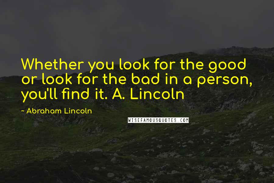 Abraham Lincoln Quotes: Whether you look for the good or look for the bad in a person, you'll find it. A. Lincoln