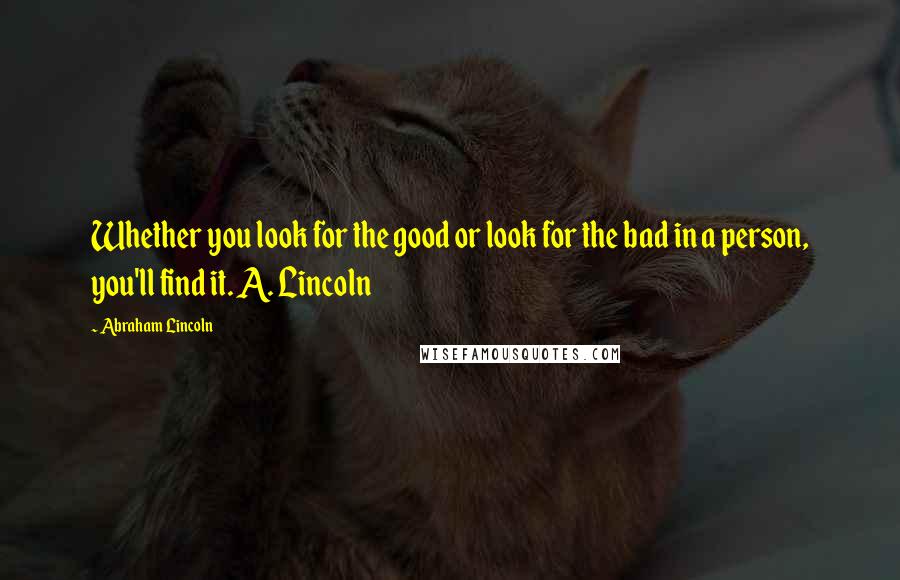 Abraham Lincoln Quotes: Whether you look for the good or look for the bad in a person, you'll find it. A. Lincoln