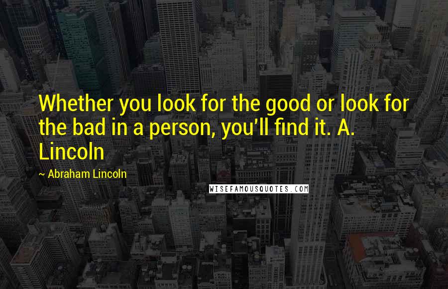 Abraham Lincoln Quotes: Whether you look for the good or look for the bad in a person, you'll find it. A. Lincoln