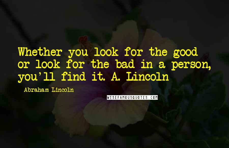 Abraham Lincoln Quotes: Whether you look for the good or look for the bad in a person, you'll find it. A. Lincoln