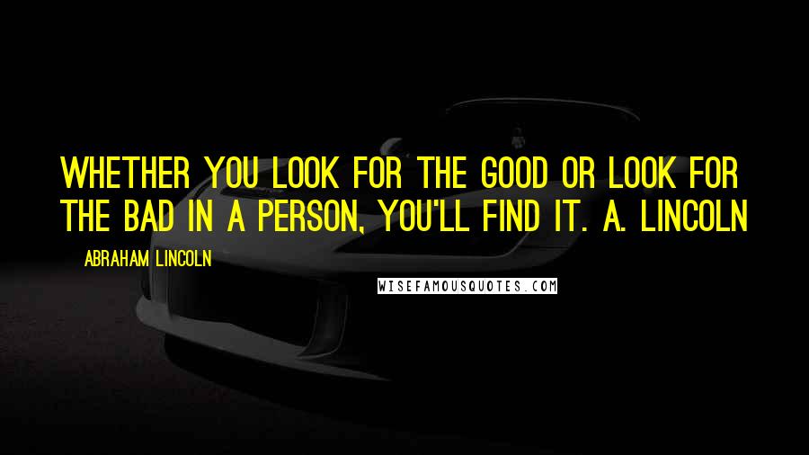 Abraham Lincoln Quotes: Whether you look for the good or look for the bad in a person, you'll find it. A. Lincoln