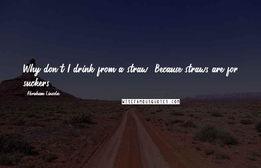 Abraham Lincoln Quotes: Why don't I drink from a straw? Because straws are for suckers.