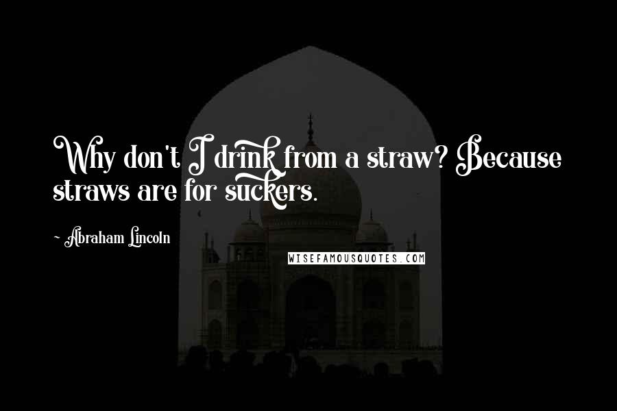 Abraham Lincoln Quotes: Why don't I drink from a straw? Because straws are for suckers.