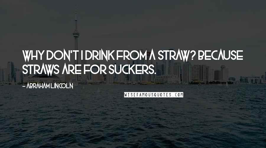 Abraham Lincoln Quotes: Why don't I drink from a straw? Because straws are for suckers.