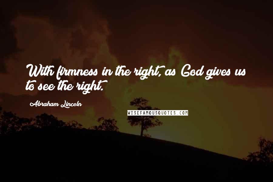 Abraham Lincoln Quotes: With firmness in the right, as God gives us to see the right.