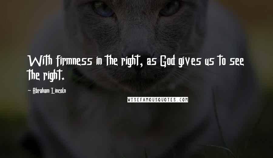 Abraham Lincoln Quotes: With firmness in the right, as God gives us to see the right.