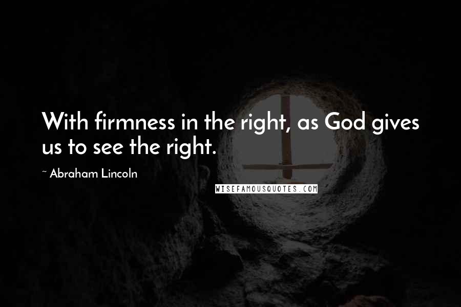 Abraham Lincoln Quotes: With firmness in the right, as God gives us to see the right.