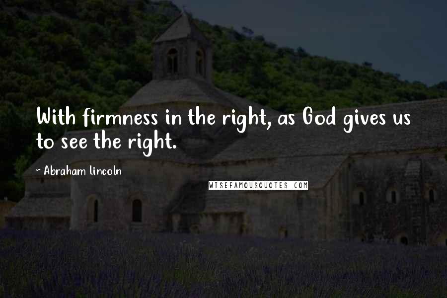 Abraham Lincoln Quotes: With firmness in the right, as God gives us to see the right.