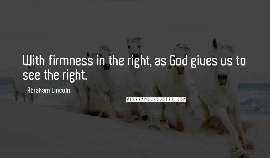 Abraham Lincoln Quotes: With firmness in the right, as God gives us to see the right.