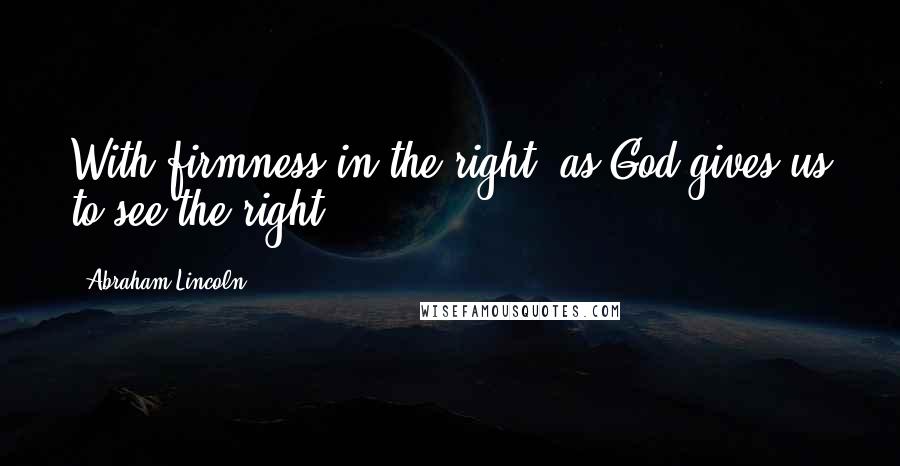 Abraham Lincoln Quotes: With firmness in the right, as God gives us to see the right.