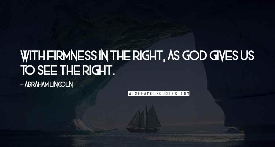 Abraham Lincoln Quotes: With firmness in the right, as God gives us to see the right.