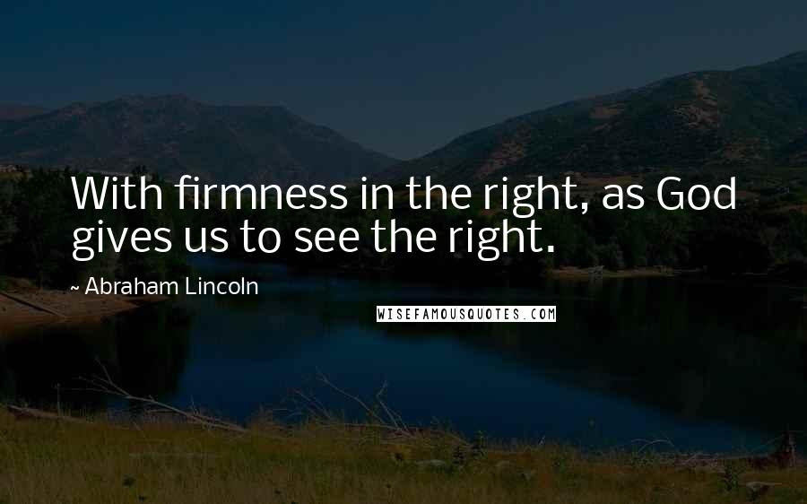 Abraham Lincoln Quotes: With firmness in the right, as God gives us to see the right.