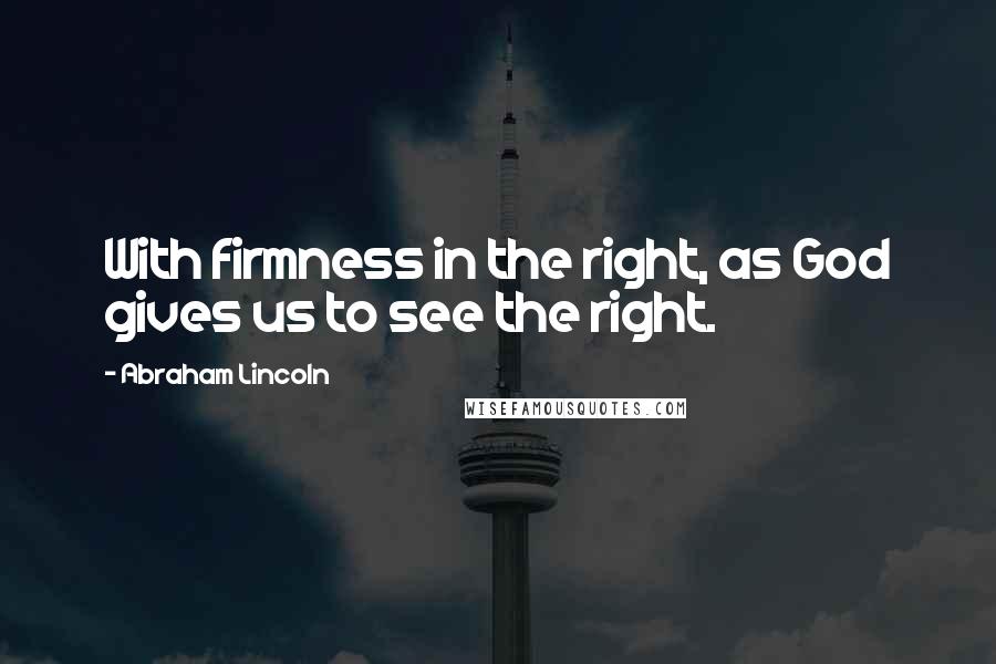 Abraham Lincoln Quotes: With firmness in the right, as God gives us to see the right.