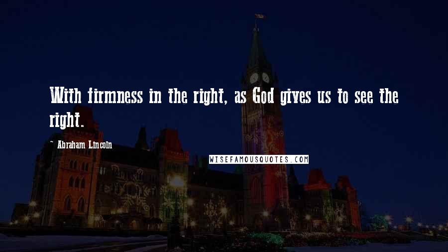 Abraham Lincoln Quotes: With firmness in the right, as God gives us to see the right.