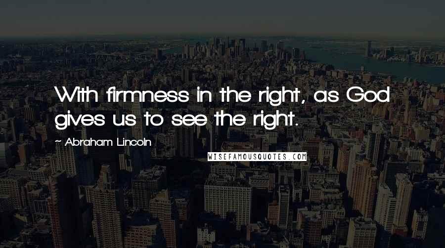 Abraham Lincoln Quotes: With firmness in the right, as God gives us to see the right.