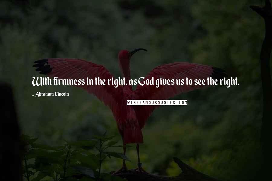 Abraham Lincoln Quotes: With firmness in the right, as God gives us to see the right.