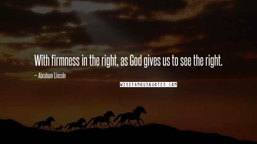 Abraham Lincoln Quotes: With firmness in the right, as God gives us to see the right.