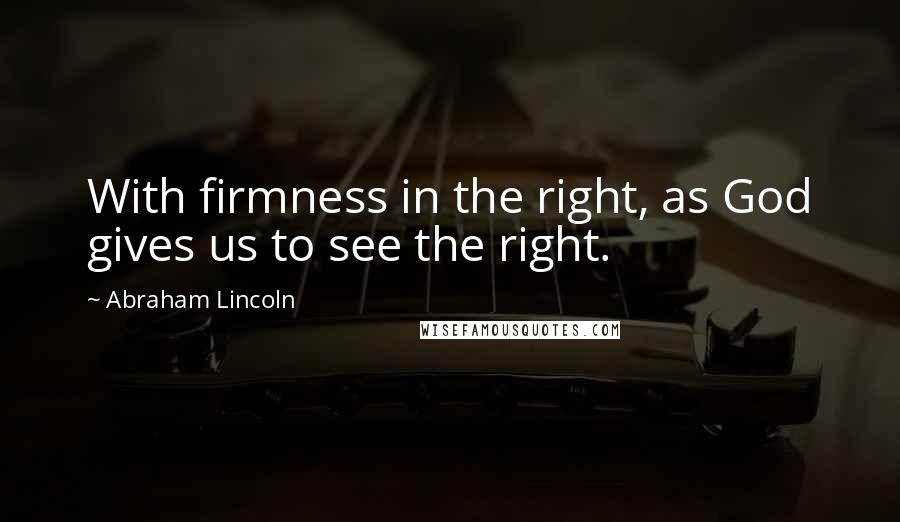 Abraham Lincoln Quotes: With firmness in the right, as God gives us to see the right.