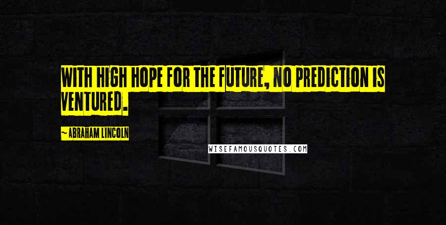 Abraham Lincoln Quotes: With high hope for the future, no prediction is ventured.