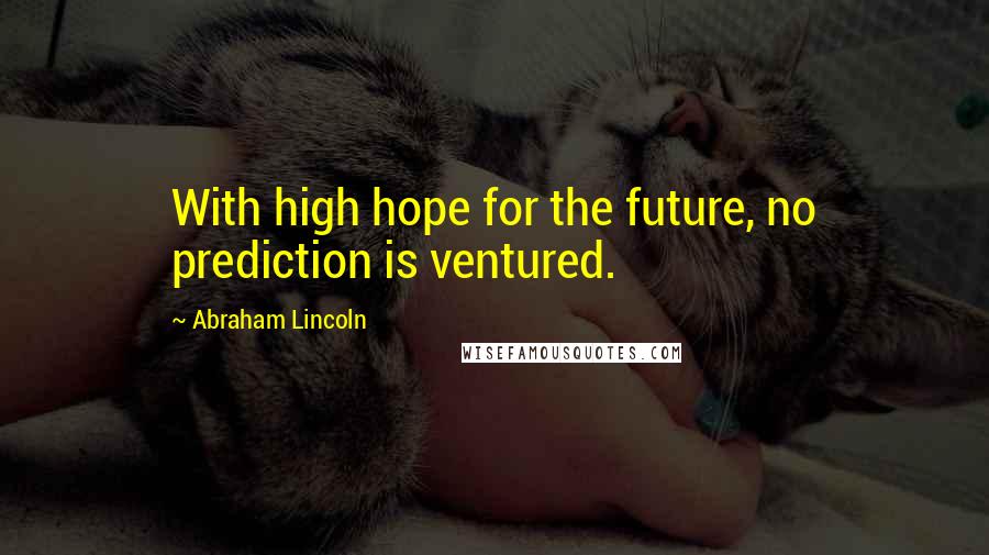 Abraham Lincoln Quotes: With high hope for the future, no prediction is ventured.