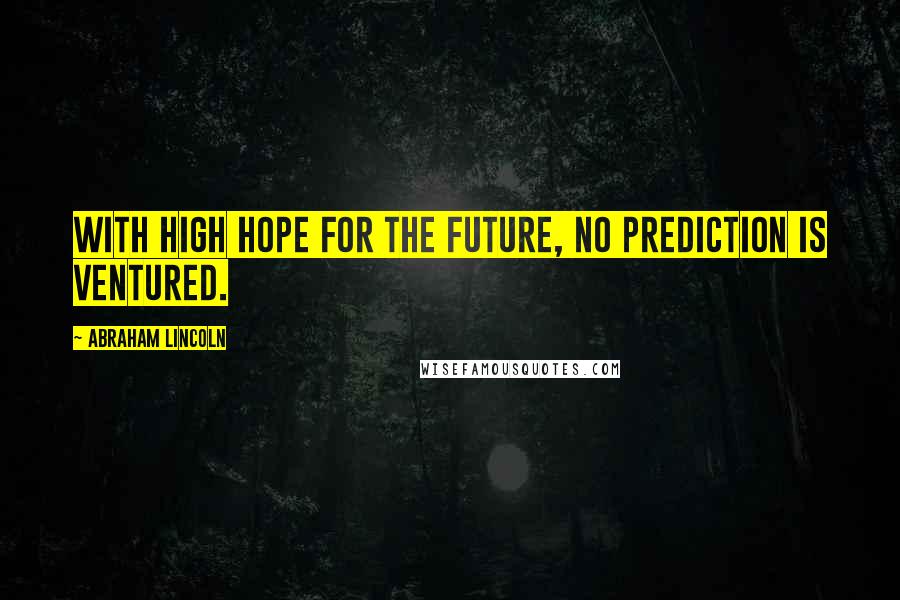 Abraham Lincoln Quotes: With high hope for the future, no prediction is ventured.