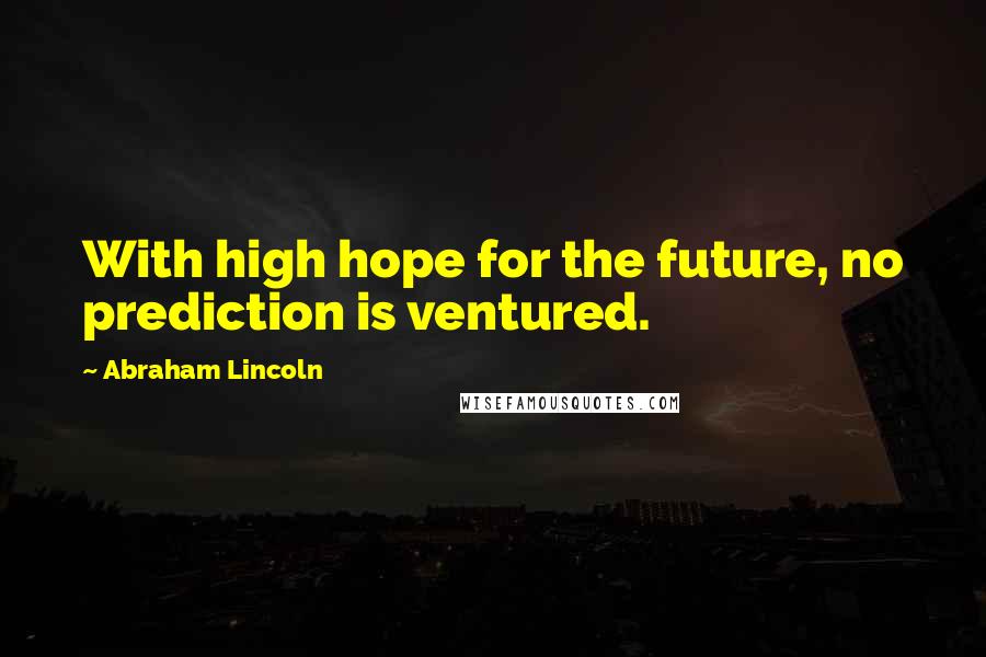 Abraham Lincoln Quotes: With high hope for the future, no prediction is ventured.