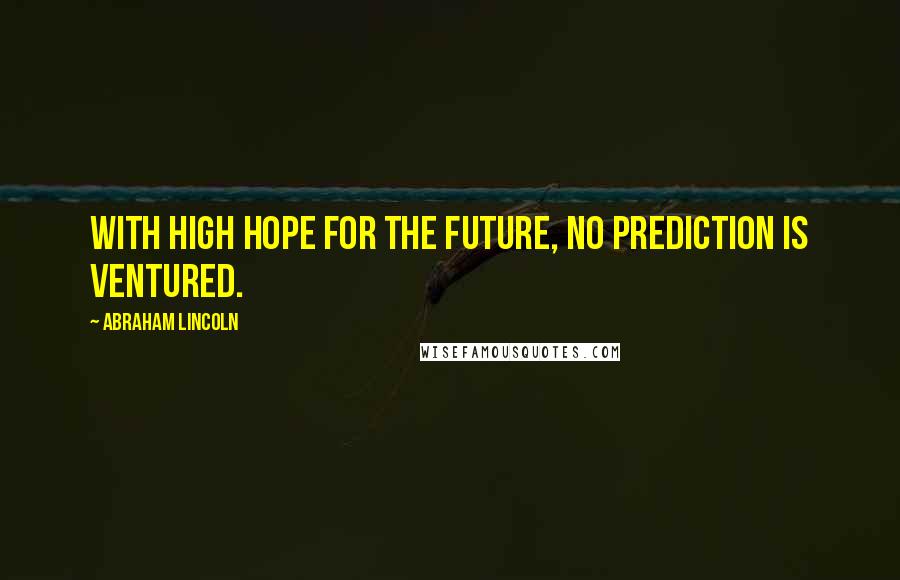 Abraham Lincoln Quotes: With high hope for the future, no prediction is ventured.