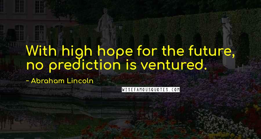 Abraham Lincoln Quotes: With high hope for the future, no prediction is ventured.